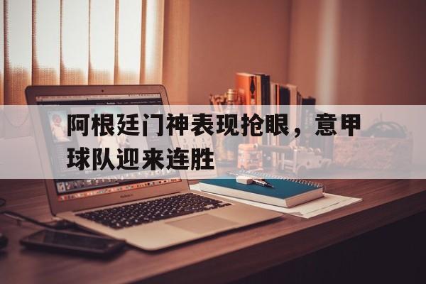 包含阿根廷门神表现抢眼,意甲球队迎来连胜的词条